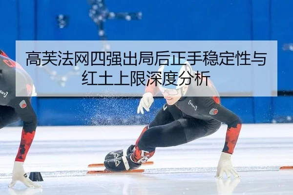 高芙法网四强出局后正手稳定性与红土上限深度分析